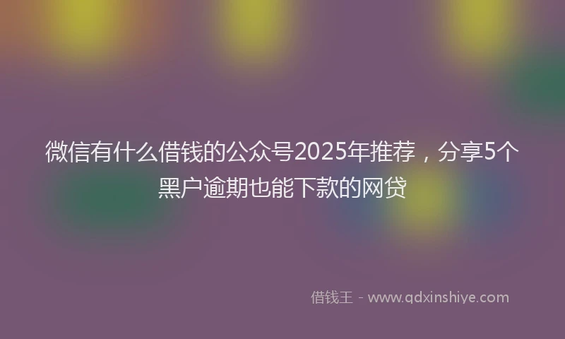 微信有什么借钱的公众号2025年推荐，分享5个黑户逾期也能下款的网贷