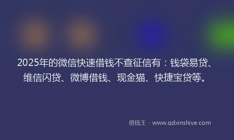 2025年的微信快速借钱不查征信有：钱袋易贷、维信闪贷、微博借钱、现金猫、快捷宝贷等。
