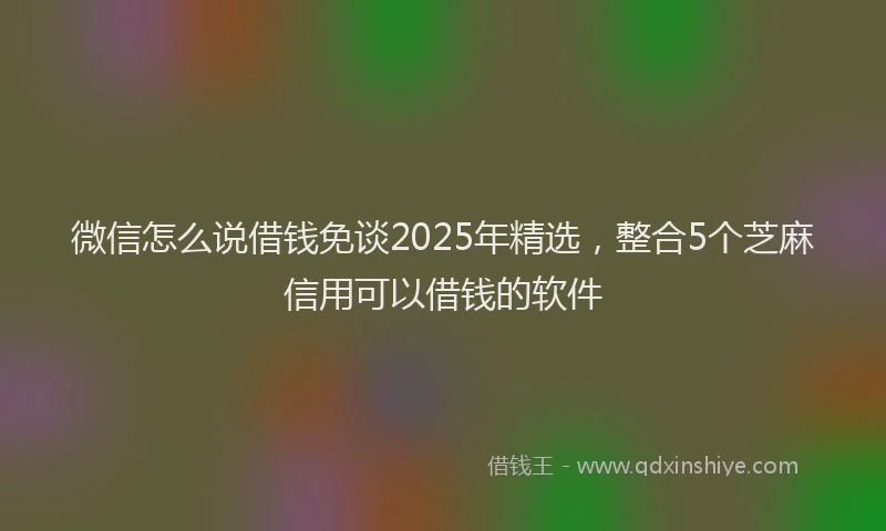 微信怎么说借钱免谈2025年精选，整合5个芝麻信用可以借钱的软件