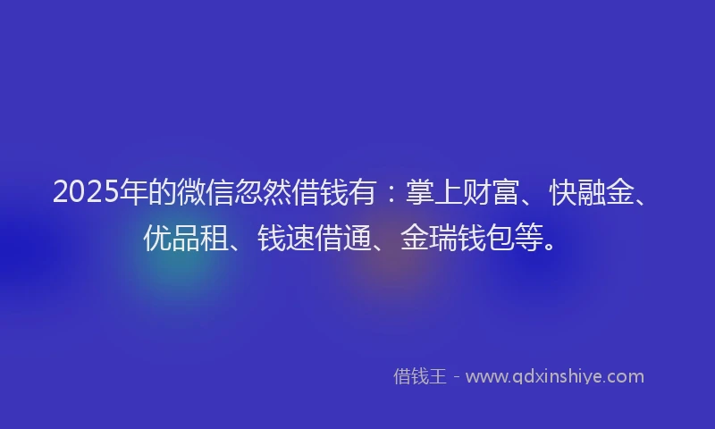 2025年的微信忽然借钱有：掌上财富、快融金、优品租、钱速借通、金瑞钱包等。