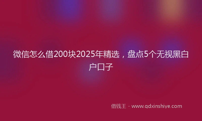 微信怎么借200块2025年精选，盘点5个无视黑白户口子