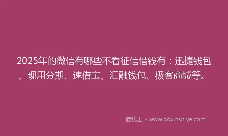 2025年的微信有哪些不看征信借钱有：迅捷钱包、现用分期、速借宝、汇融钱包、极客商城等。