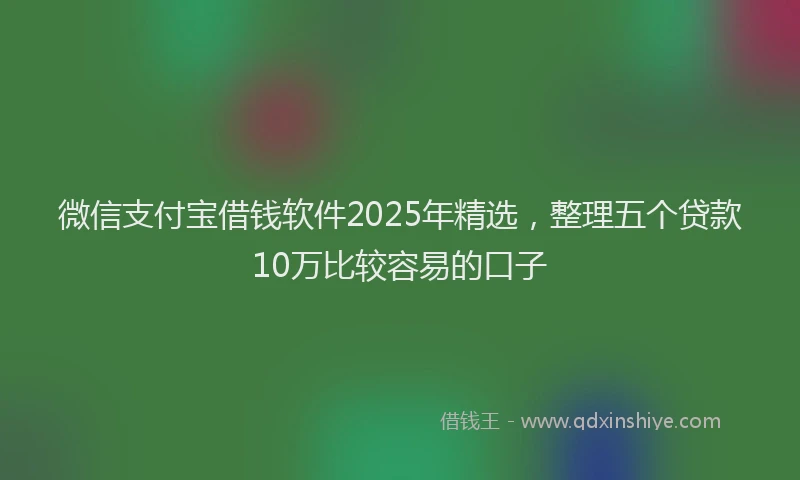 微信支付宝借钱软件2025年精选，整理五个贷款10万比较容易的口子