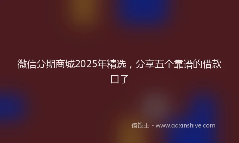 微信分期商城2025年精选，分享五个靠谱的借款口子