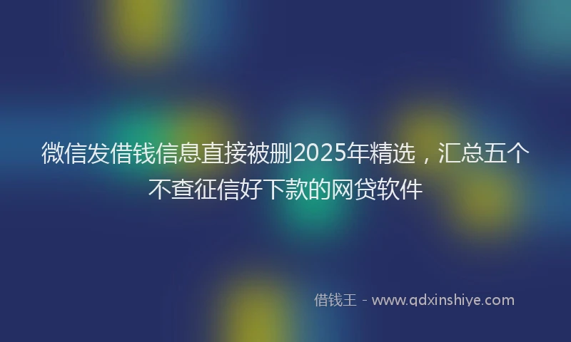 微信发借钱信息直接被删2025年精选，汇总五个不查征信好下款的网贷软件