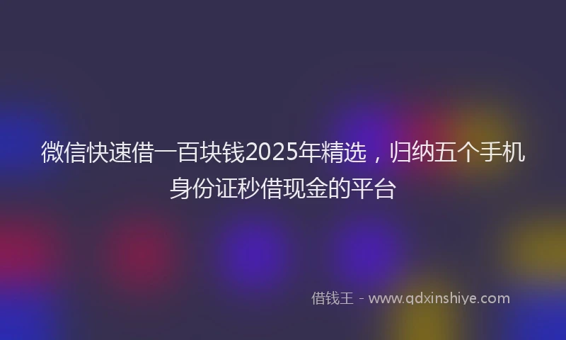 微信快速借一百块钱2025年精选，归纳五个手机身份证秒借现金的平台