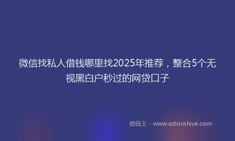 微信找私人借钱哪里找2025年推荐，整合5个无视黑白户秒过的网贷口子