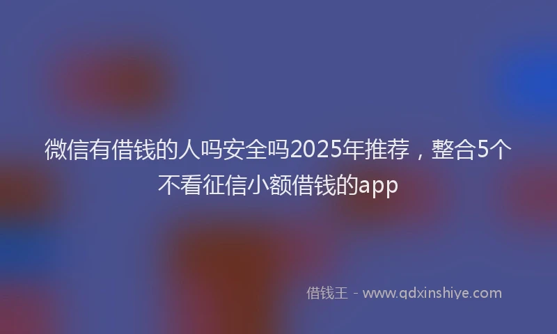 微信有借钱的人吗安全吗2025年推荐，整合5个不看征信小额借钱的app