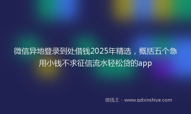 微信异地登录到处借钱2025年精选，概括五个急用小钱不求征信流水轻松贷的app