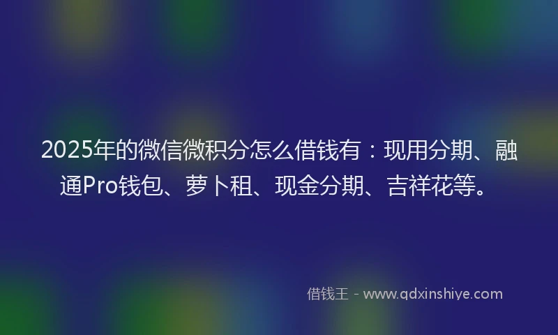 2025年的微信微积分怎么借钱有：现用分期、融通Pro钱包、萝卜租、现金分期、吉祥花等。