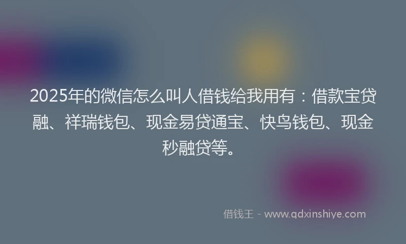 2025年的微信怎么叫人借钱给我用有：借款宝贷融、祥瑞钱包、现金易贷通宝、快鸟钱包、现金秒融贷等。