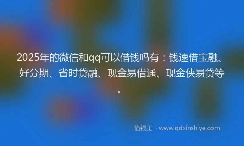 2025年的微信和qq可以借钱吗有：钱速借宝融、好分期、省时贷融、现金易借通、现金侠易贷等。