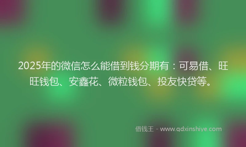 2025年的微信怎么能借到钱分期有：可易借、旺旺钱包、安鑫花、微粒钱包、投友快贷等。