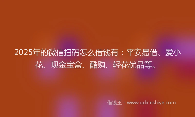 2025年的微信扫码怎么借钱有：平安易借、爱小花、现金宝盒、酷购、轻花优品等。