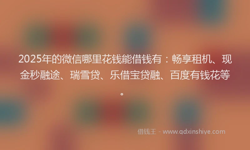 2025年的微信哪里花钱能借钱有：畅享租机、现金秒融途、瑞雪贷、乐借宝贷融、百度有钱花等。