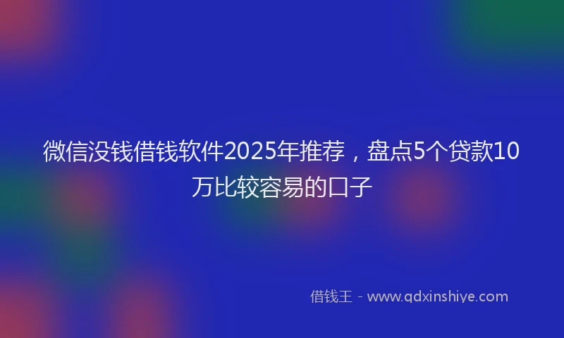 微信没钱借钱软件2025年推荐，盘点5个贷款10万比较容易的口子