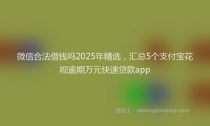 微信合法借钱吗2025年精选，汇总5个支付宝花呗逾期万元快速贷款app
