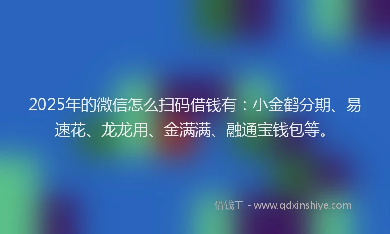 2025年的微信怎么扫码借钱有：小金鹤分期、易速花、龙龙用、金满满、融通宝钱包等。