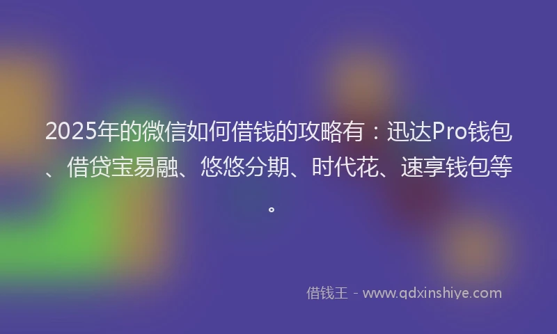 2025年的微信如何借钱的攻略有：迅达Pro钱包、借贷宝易融、悠悠分期、时代花、速享钱包等。