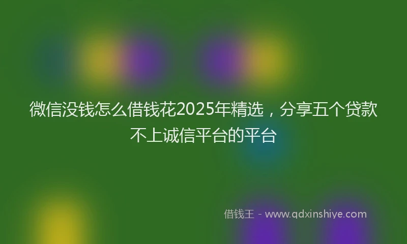 微信没钱怎么借钱花2025年精选，分享五个贷款不上诚信平台的平台