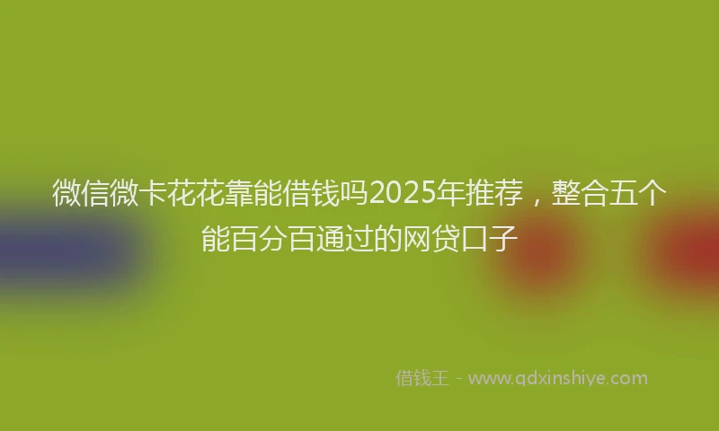 微信微卡花花靠能借钱吗2025年推荐，整合五个能百分百通过的网贷口子