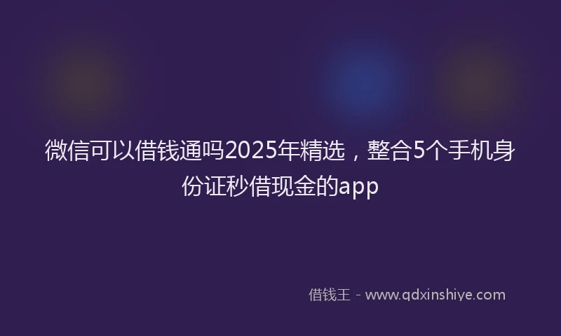 微信可以借钱通吗2025年精选，整合5个手机身份证秒借现金的app