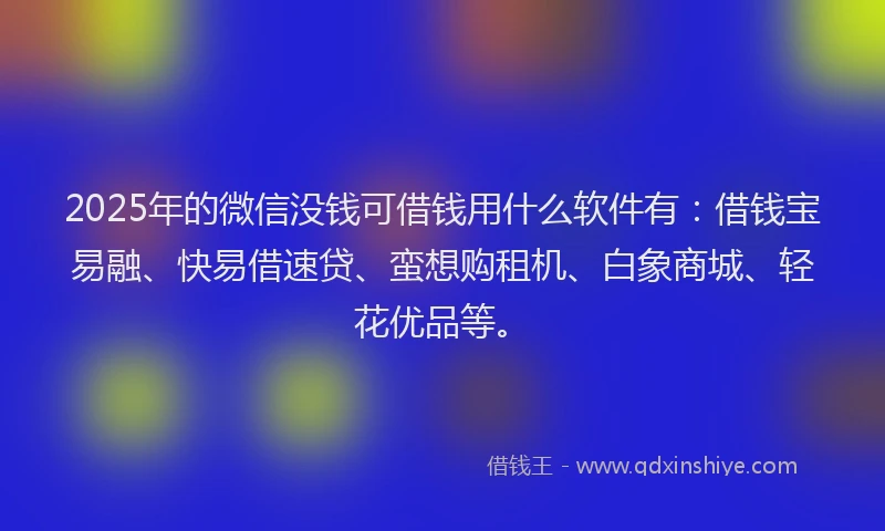 2025年的微信没钱可借钱用什么软件有：借钱宝易融、快易借速贷、蛮想购租机、白象商城、轻花优品等。