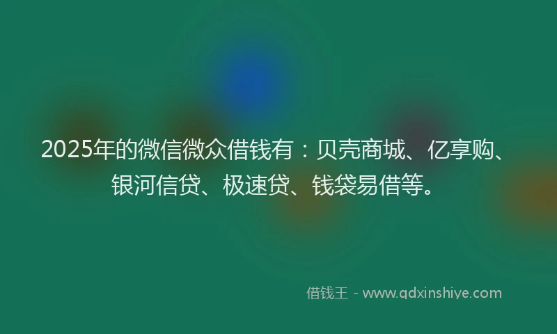 2025年的微信微众借钱有：贝壳商城、亿享购、银河信贷、极速贷、钱袋易借等。