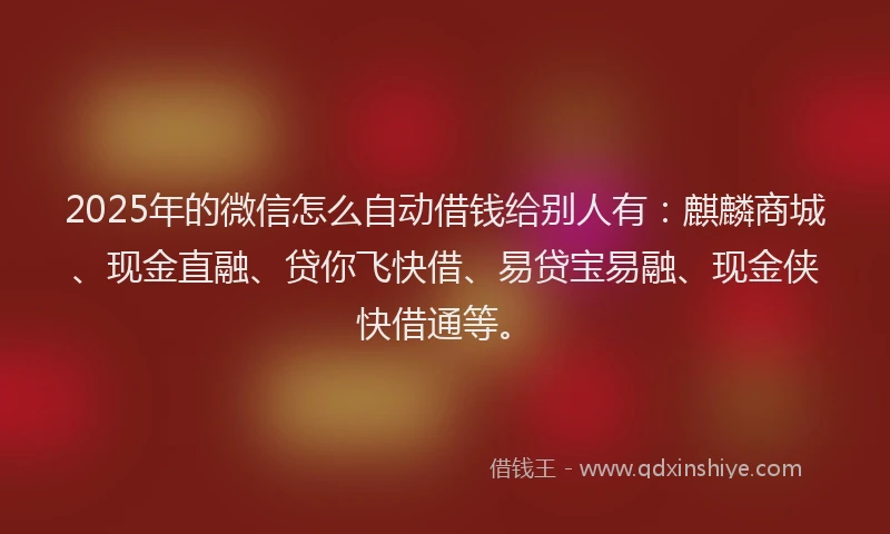 2025年的微信怎么自动借钱给别人有：麒麟商城、现金直融、贷你飞快借、易贷宝易融、现金侠快借通等。