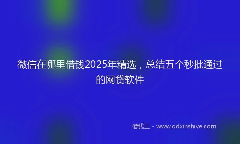 微信在哪里借钱2025年精选，总结五个秒批通过的网贷软件