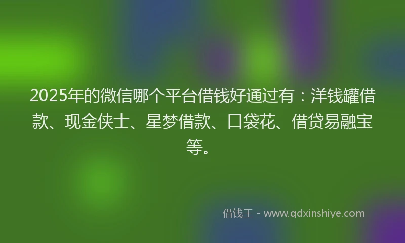 2025年的微信哪个平台借钱好通过有：洋钱罐借款、现金侠士、星梦借款、口袋花、借贷易融宝等。