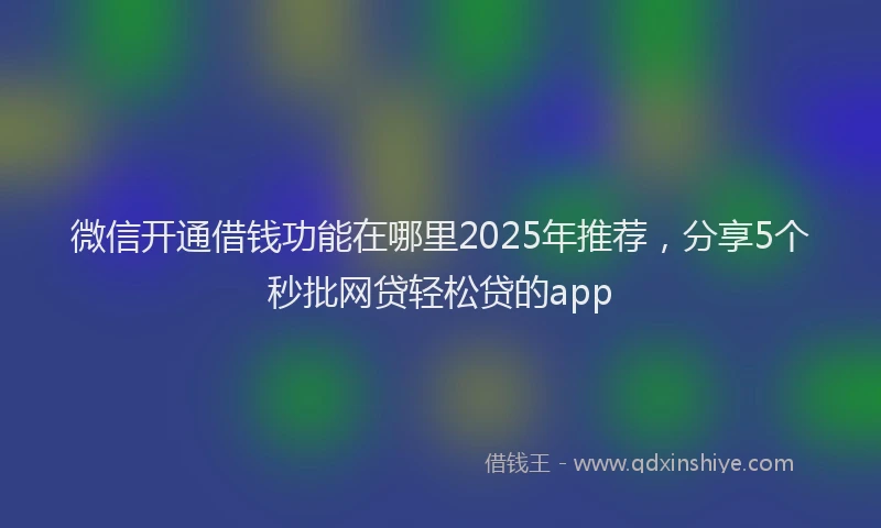 微信开通借钱功能在哪里2025年推荐，分享5个秒批网贷轻松贷的app