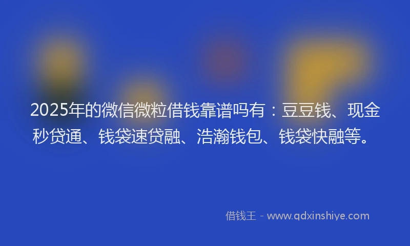 2025年的微信微粒借钱靠谱吗有：豆豆钱、现金秒贷通、钱袋速贷融、浩瀚钱包、钱袋快融等。
