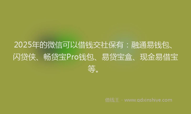 2025年的微信可以借钱交社保有：融通易钱包、闪贷侠、畅贷宝Pro钱包、易贷宝盒、现金易借宝等。