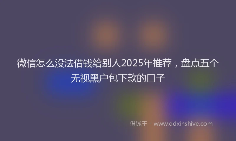 微信怎么没法借钱给别人2025年推荐，盘点五个无视黑户包下款的口子
