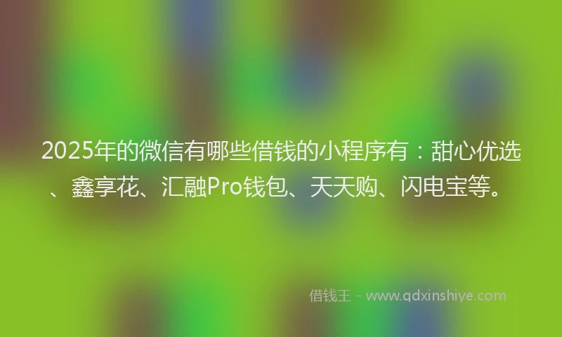 2025年的微信有哪些借钱的小程序有：甜心优选、鑫享花、汇融Pro钱包、天天购、闪电宝等。