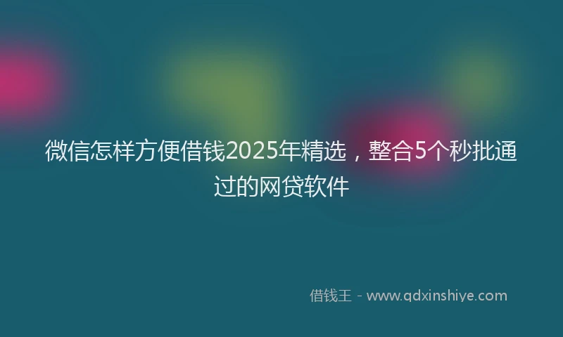 微信怎样方便借钱2025年精选，整合5个秒批通过的网贷软件