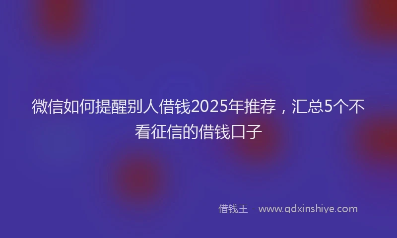 微信如何提醒别人借钱2025年推荐，汇总5个不看征信的借钱口子