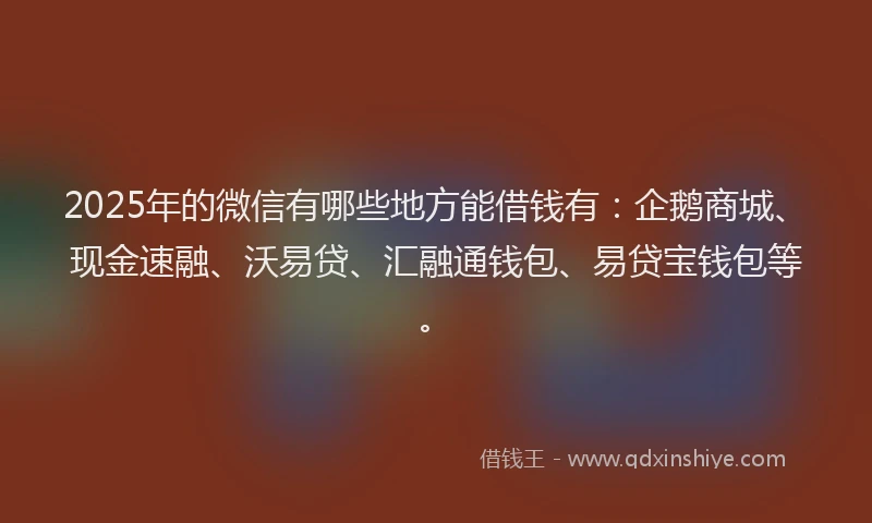 2025年的微信有哪些地方能借钱有：企鹅商城、现金速融、沃易贷、汇融通钱包、易贷宝钱包等。