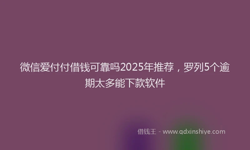微信爱付付借钱可靠吗2025年推荐，罗列5个逾期太多能下款软件