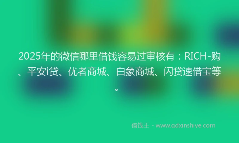 2025年的微信哪里借钱容易过审核有：RICH-购、平安i贷、优者商城、白象商城、闪贷速借宝等。