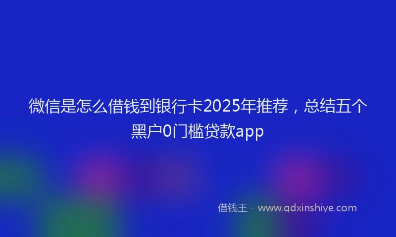 微信是怎么借钱到银行卡2025年推荐，总结五个黑户0门槛贷款app