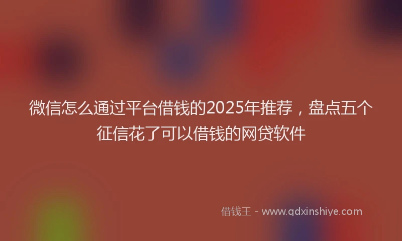 微信怎么通过平台借钱的2025年推荐，盘点五个征信花了可以借钱的网贷软件