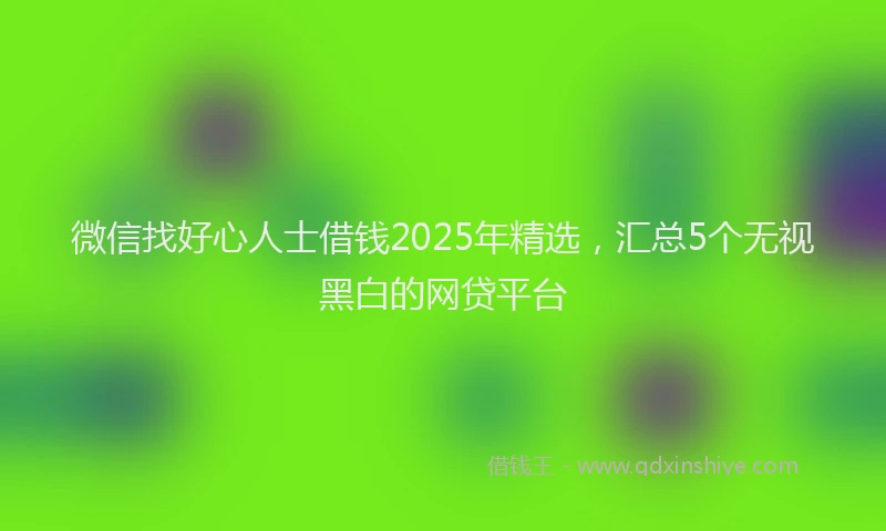 微信找好心人士借钱2025年精选，汇总5个无视黑白的网贷平台