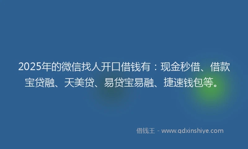 2025年的微信找人开口借钱有：现金秒借、借款宝贷融、天美贷、易贷宝易融、捷速钱包等。