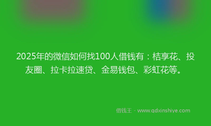 2025年的微信如何找100人借钱有：桔享花、投友圈、拉卡拉速贷、金易钱包、彩虹花等。