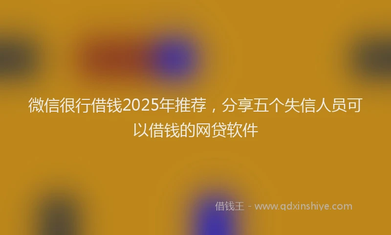 微信很行借钱2025年推荐，分享五个失信人员可以借钱的网贷软件