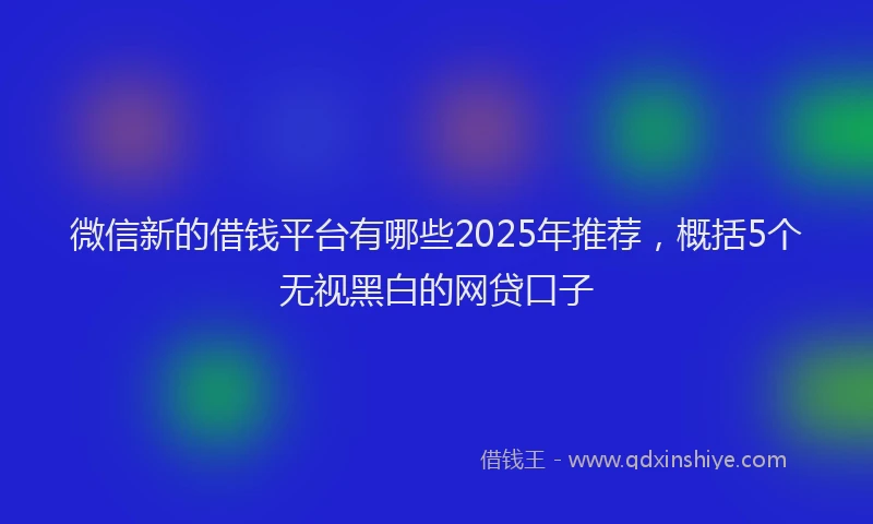 微信新的借钱平台有哪些2025年推荐，概括5个无视黑白的网贷口子