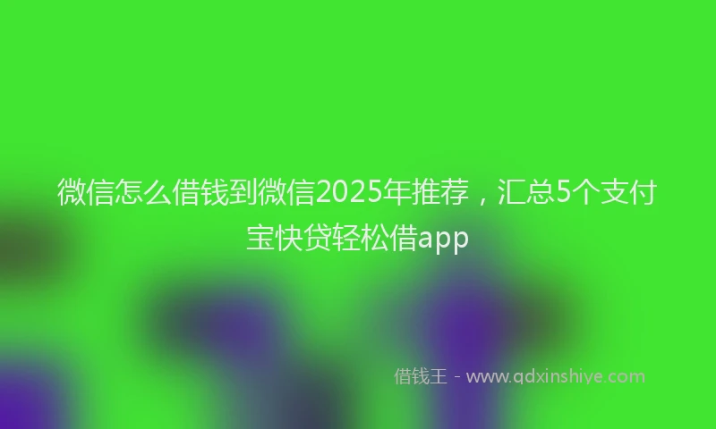 微信怎么借钱到微信2025年推荐，汇总5个支付宝快贷轻松借app