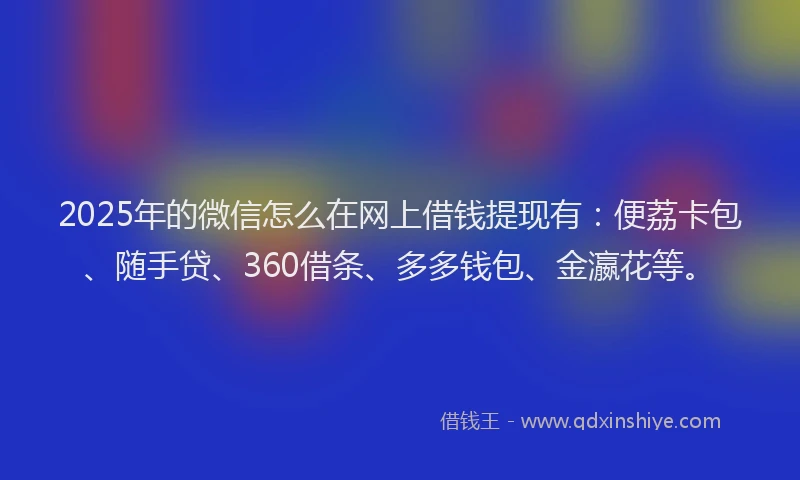 2025年的微信怎么在网上借钱提现有：便荔卡包、随手贷、360借条、多多钱包、金瀛花等。